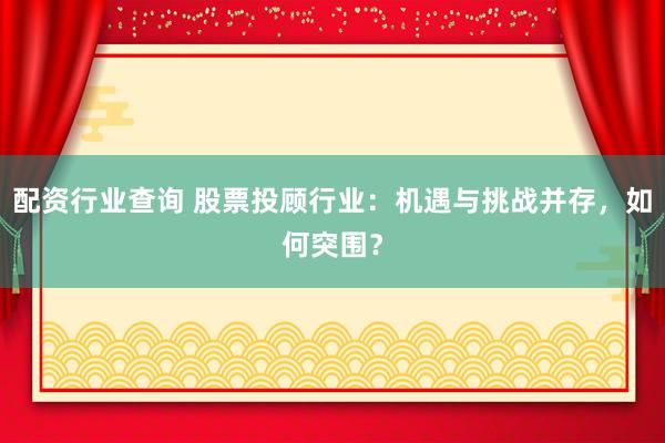 配资行业查询 股票投顾行业：机遇与挑战并存，如何突围？