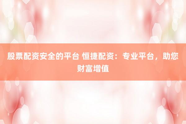 股票配资安全的平台 恒捷配资：专业平台，助您财富增值