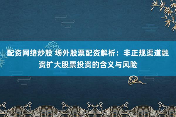 配资网络炒股 场外股票配资解析:非正规渠道融资扩大股票投资的含义与风险