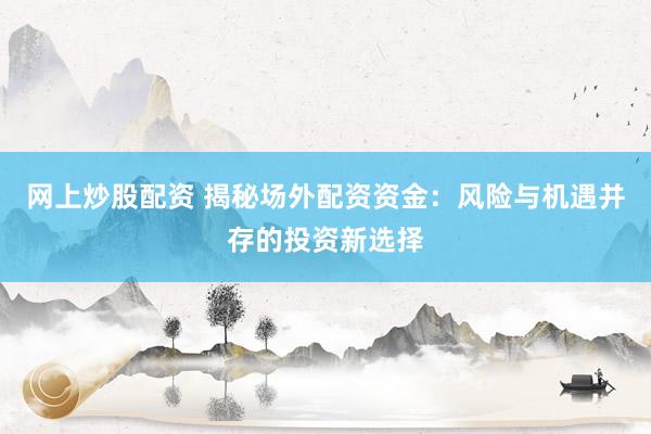 网上炒股配资 揭秘场外配资资金：风险与机遇并存的投资新选择