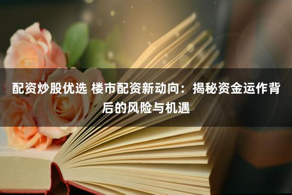 配资炒股优选 楼市配资新动向：揭秘资金运作背后的风险与机遇