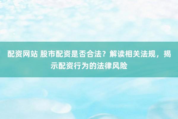 配资网站 股市配资是否合法？解读相关法规，揭示配资行为的法律风险