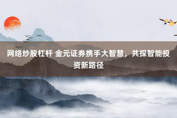 网络炒股杠杆 金元证券携手大智慧，共探智能投资新路径