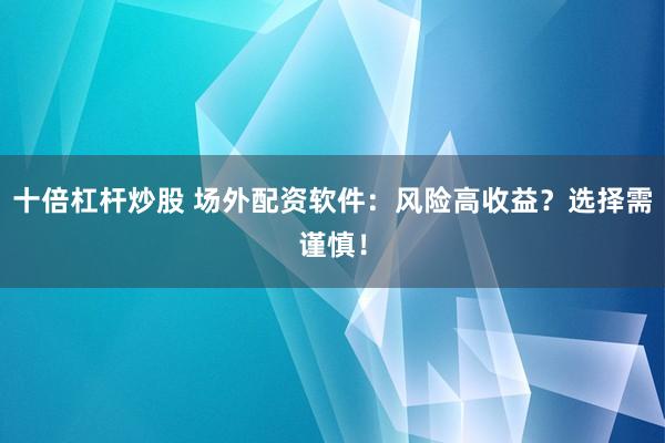 十倍杠杆炒股 场外配资软件：风险高收益？选择需谨慎！