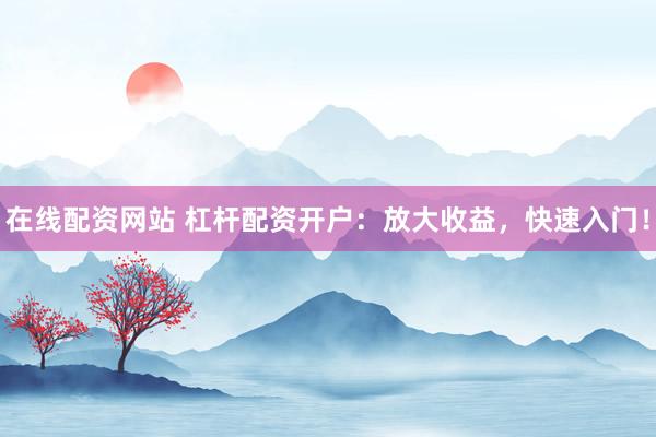 在线配资网站 杠杆配资开户：放大收益，快速入门！