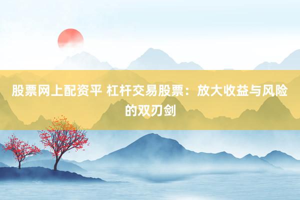 股票网上配资平 杠杆交易股票：放大收益与风险的双刃剑