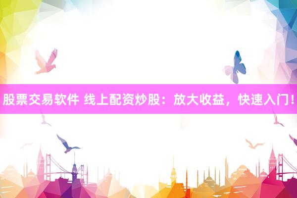 股票交易软件 线上配资炒股：放大收益，快速入门！