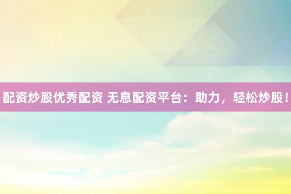 配资炒股优秀配资 无息配资平台：助力，轻松炒股！