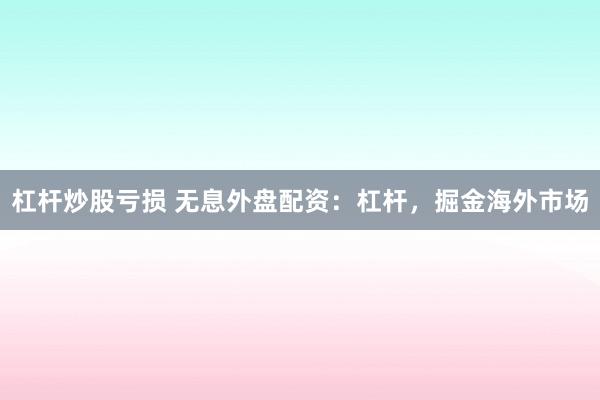 杠杆炒股亏损 无息外盘配资：杠杆，掘金海外市场