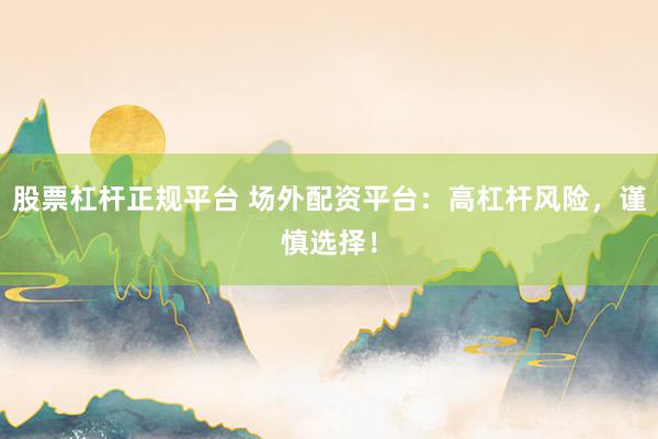 股票杠杆正规平台 场外配资平台：高杠杆风险，谨慎选择！