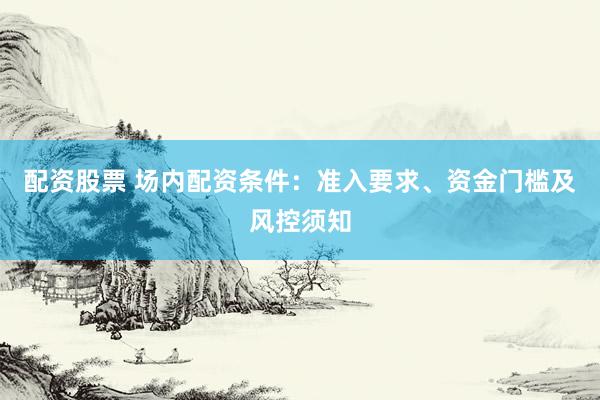 配资股票 场内配资条件：准入要求、资金门槛及风控须知