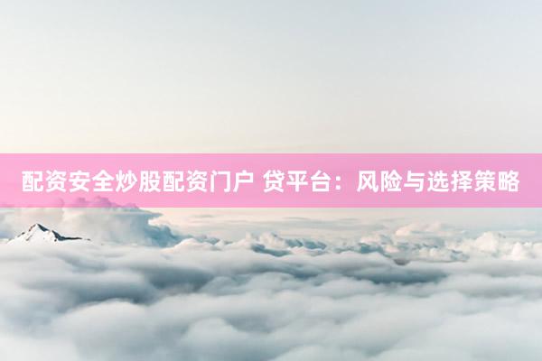 配资安全炒股配资门户 贷平台：风险与选择策略