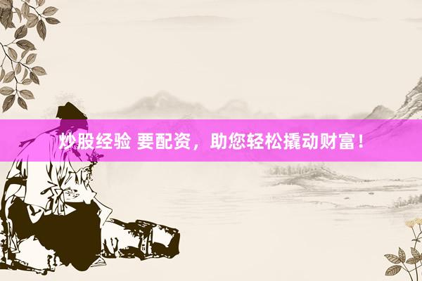 炒股经验 要配资,助您轻松撬动财富!