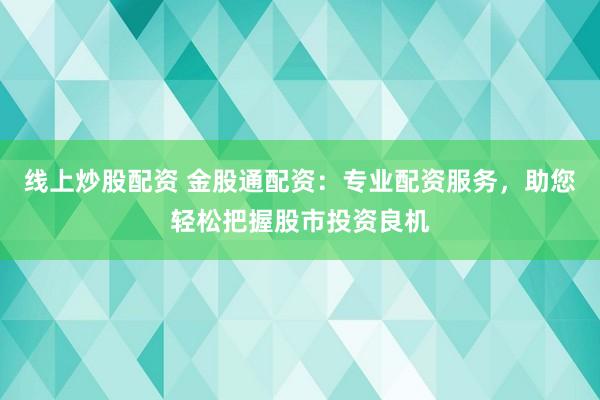 线上炒股配资 金股通配资：专业配资服务，助您轻松把握股市投资良机