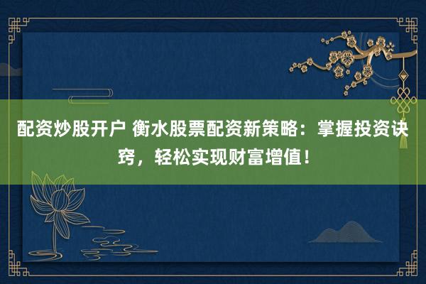 配资炒股开户 衡水股票配资新策略：掌握投资诀窍，轻松实现财富增值！