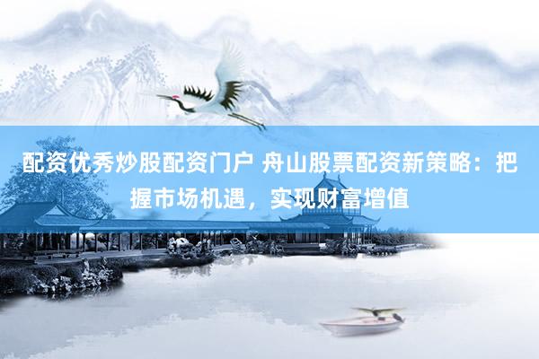 配资优秀炒股配资门户 舟山股票配资新策略：把握市场机遇，实现财富增值