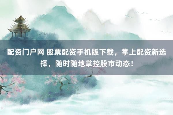 配资门户网 股票配资手机版下载，掌上配资新选择，随时随地掌控股市动态！