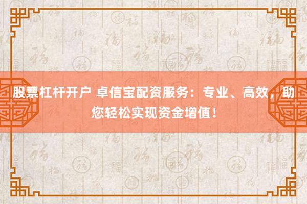 股票杠杆开户 卓信宝配资服务:专业、高效,助您轻松实现资金增值!