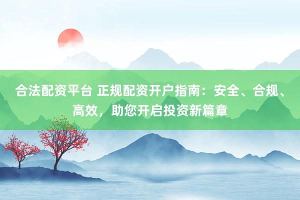 合法配资平台 正规配资开户指南：安全、合规、高效，助您开启投资新篇章
