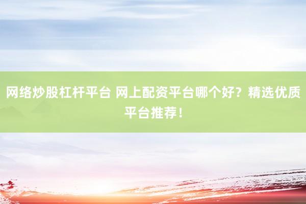 网络炒股杠杆平台 网上配资平台哪个好？精选优质平台推荐！