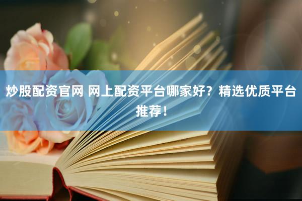 炒股配资官网 网上配资平台哪家好？精选优质平台推荐！