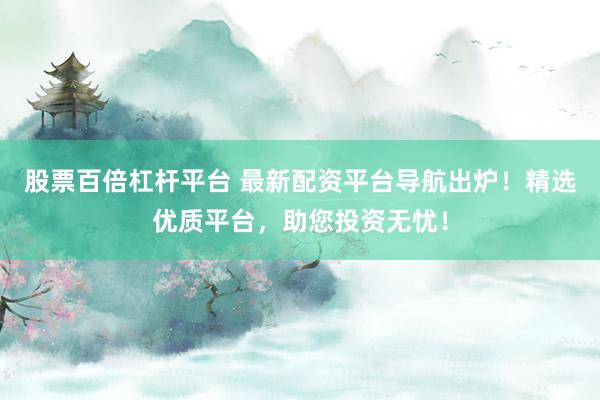 股票百倍杠杆平台 最新配资平台导航出炉！精选优质平台，助您投资无忧！