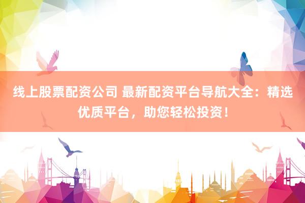 线上股票配资公司 最新配资平台导航大全:精选优质平台,助您轻松投资!