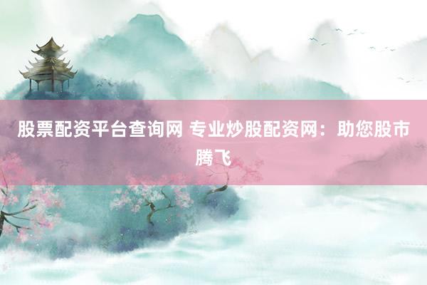 股票配资平台查询网 专业炒股配资网:助您股市腾飞