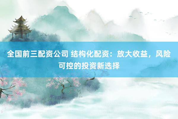 全国前三配资公司 结构化配资：放大收益，风险可控的投资新选择