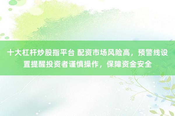 十大杠杆炒股指平台 配资市场风险高，预警线设置提醒投资者谨慎操作，保障资金安全