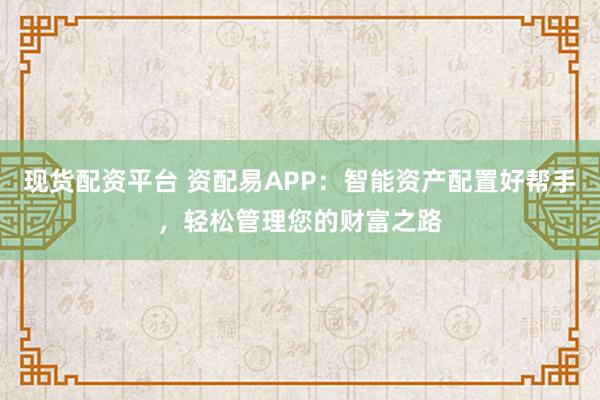 现货配资平台 资配易APP：智能资产配置好帮手，轻松管理您的财富之路