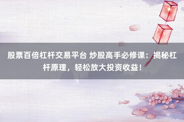 股票百倍杠杆交易平台 炒股高手必修课：揭秘杠杆原理，轻松放大投资收益！