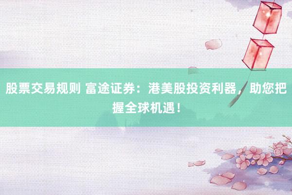 股票交易规则 富途证券：港美股投资利器，助您把握全球机遇！