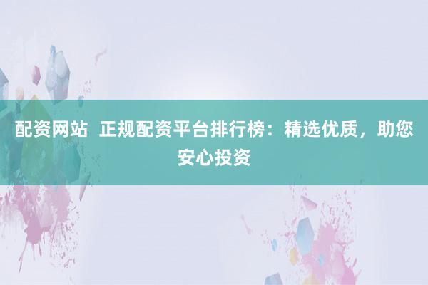 配资网站  正规配资平台排行榜：精选优质，助您安心投资