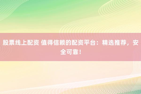 股票线上配资 值得信赖的配资平台：精选推荐，安全可靠！