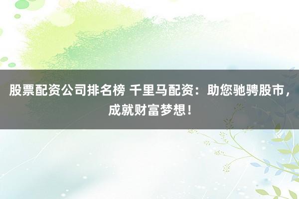股票配资公司排名榜 千里马配资：助您驰骋股市，成就财富梦想！