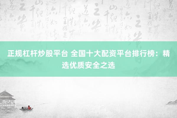 正规杠杆炒股平台 全国十大配资平台排行榜：精选优质安全之选