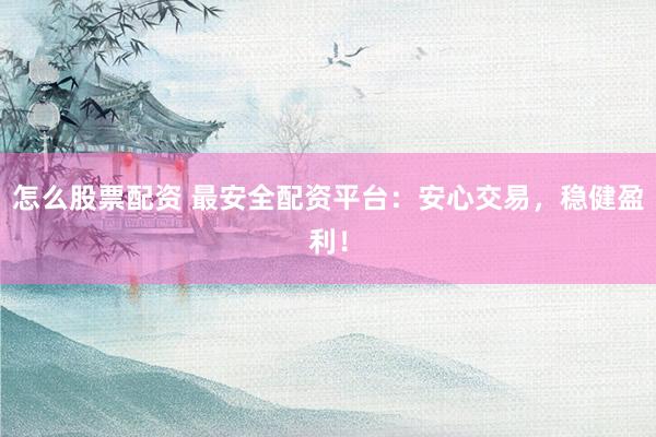 怎么股票配资 最安全配资平台：安心交易，稳健盈利！