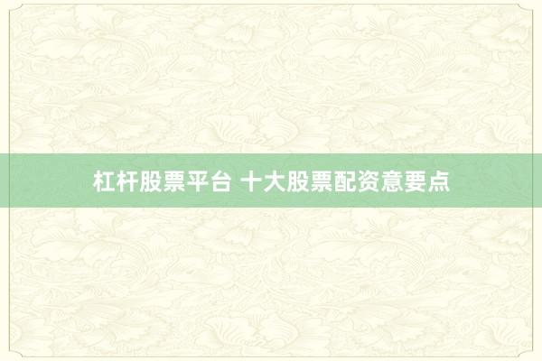 杠杆股票平台 十大股票配资意要点