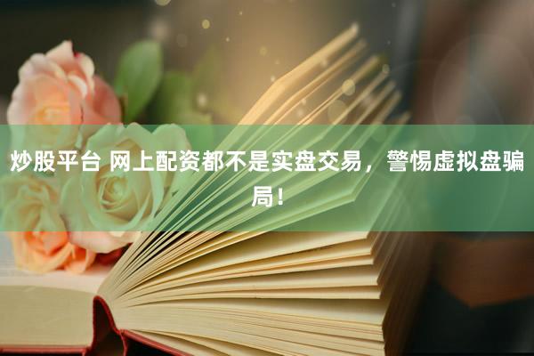 炒股平台 网上配资都不是实盘交易，警惕虚拟盘骗局！