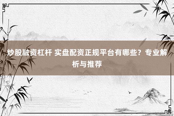炒股融资杠杆 实盘配资正规平台有哪些？专业解析与推荐
