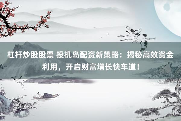 杠杆炒股股票 投机岛配资新策略：揭秘高效资金利用，开启财富增长快车道！