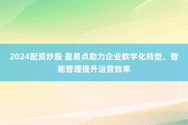 2024配资炒股 盈易点助力企业数字化转型，智能管理提升运营效率