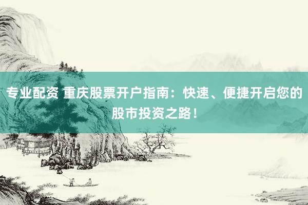 专业配资 重庆股票开户指南：快速、便捷开启您的股市投资之路！