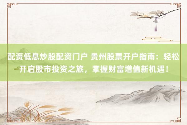 配资低息炒股配资门户 贵州股票开户指南：轻松开启股市投资之旅，掌握财富增值新机遇！