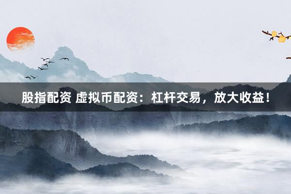 股指配资 虚拟币配资：杠杆交易，放大收益！