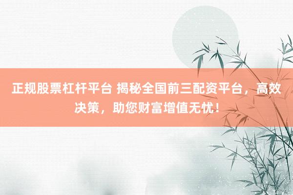 正规股票杠杆平台 揭秘全国前三配资平台，高效决策，助您财富增值无忧！