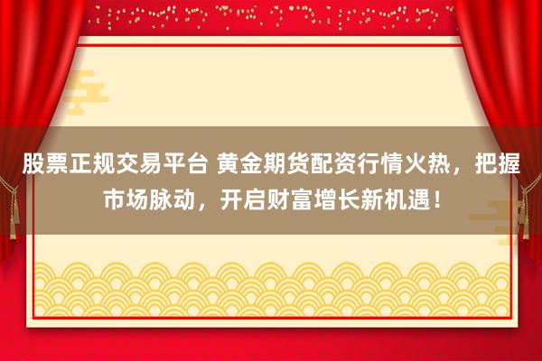 股票正规交易平台 黄金期货配资行情火热，把握市场脉动，开启财富增长新机遇！
