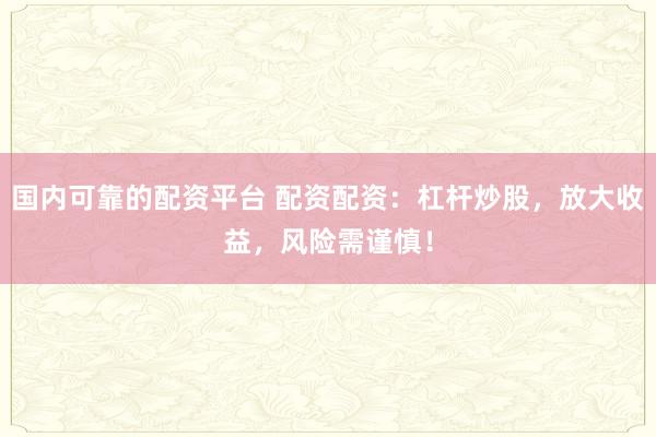 国内可靠的配资平台 配资配资：杠杆炒股，放大收益，风险需谨慎！