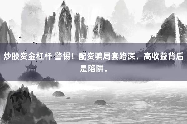 炒股资金杠杆 警惕！配资骗局套路深，高收益背后是陷阱。
